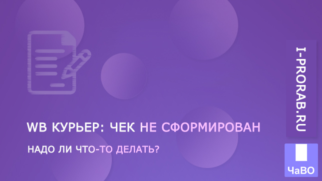 WB Курьер: Чек не сформирован. Что делать?